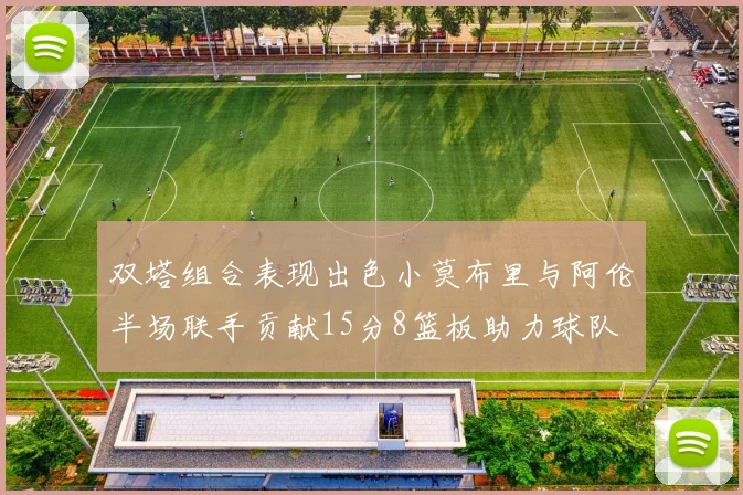 双塔组合表现出色小莫布里与阿伦半场联手贡献15分8篮板助力球队