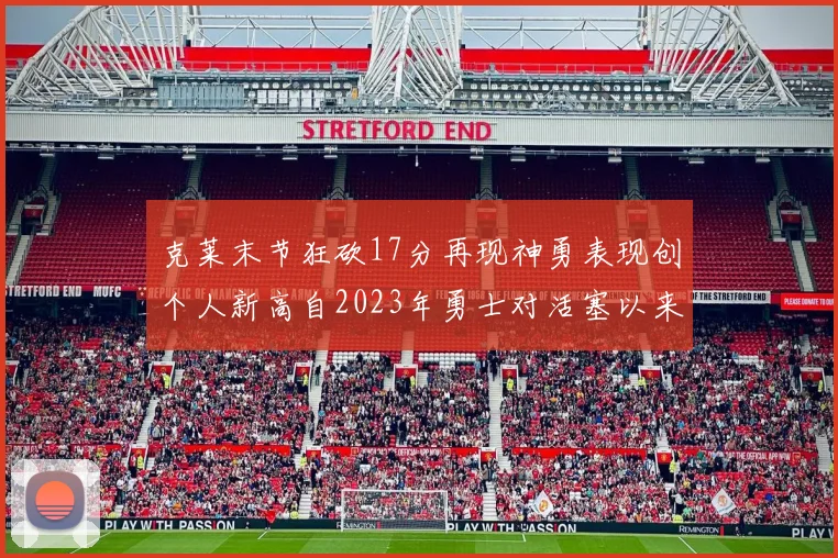 克莱末节狂砍17分再现神勇表现创个人新高自2023年勇士对活塞以来