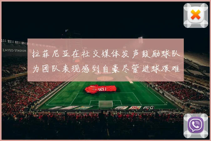 拉菲尼亚在社交媒体发声鼓励球队为团队表现感到自豪尽管进球艰难