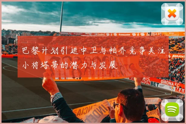 巴黎计划引进中卫与帕乔竞争关注小将塔蒂的潜力与发展
