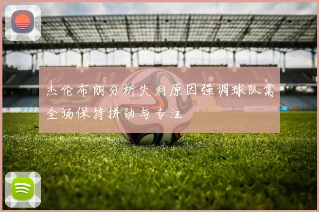 杰伦布朗分析失利原因强调球队需全场保持拼劲与专注
