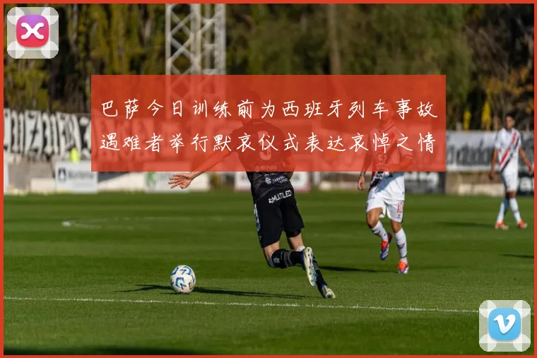 巴萨今日训练前为西班牙列车事故遇难者举行默哀仪式表达哀悼之情