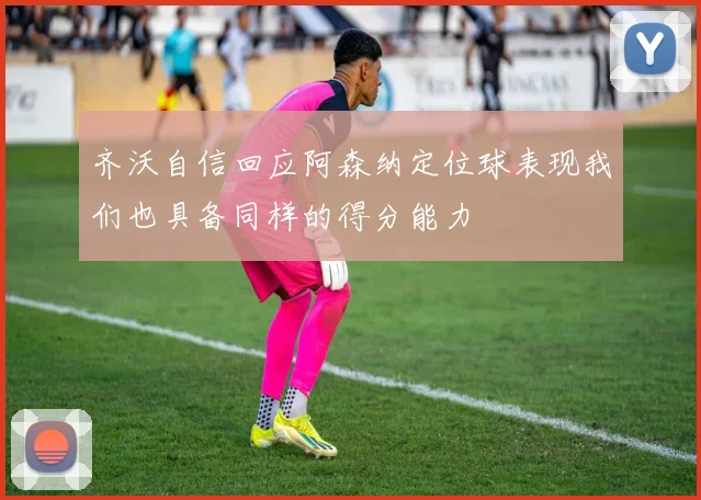 齐沃自信回应阿森纳定位球表现我们也具备同样的得分能力
