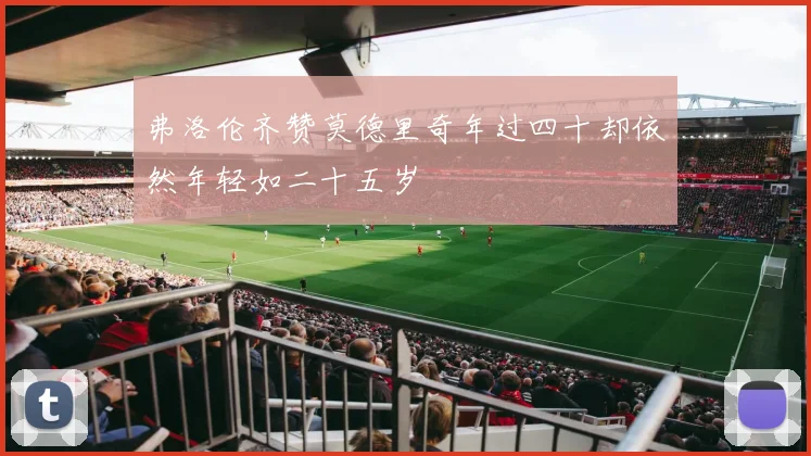弗洛伦齐赞莫德里奇年过四十却依然年轻如二十五岁