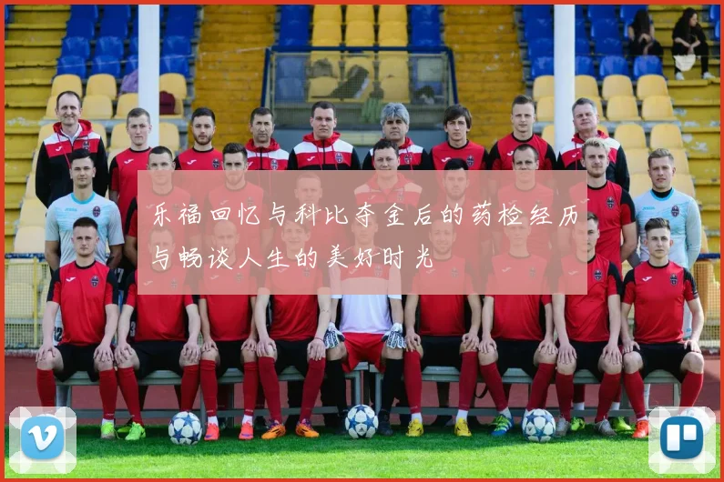 乐福回忆与科比夺金后的药检经历与畅谈人生的美好时光