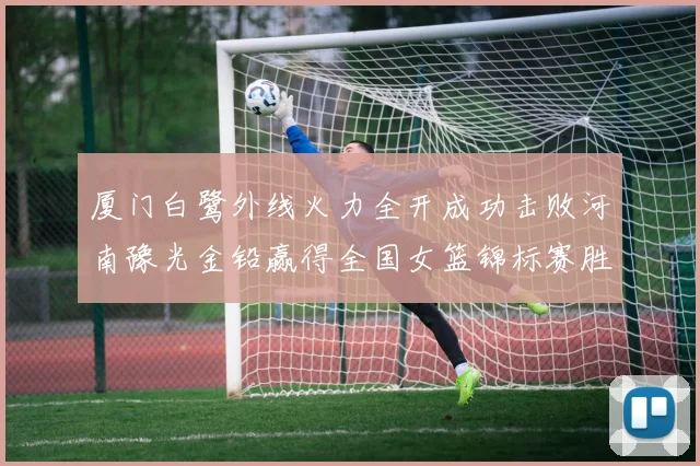 厦门白鹭外线火力全开成功击败河南豫光金铅赢得全国女篮锦标赛胜利