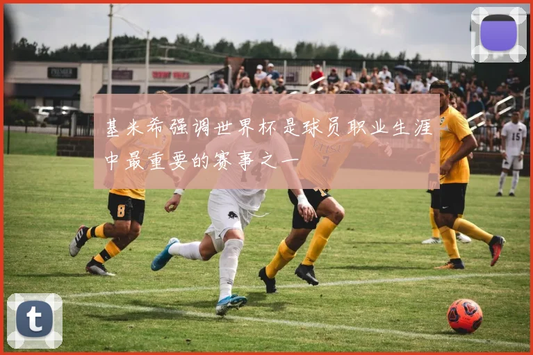 基米希强调世界杯是球员职业生涯中最重要的赛事之一