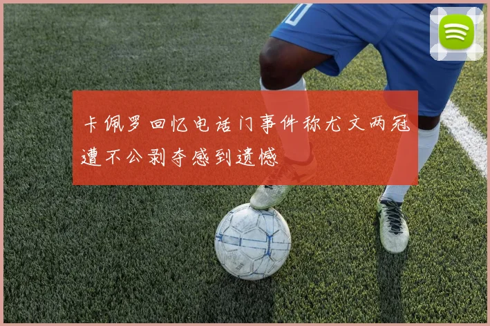卡佩罗回忆电话门事件称尤文两冠遭不公剥夺感到遗憾