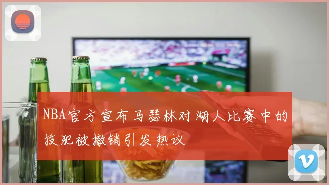 NBA官方宣布马瑟林对湖人比赛中的技犯被撤销引发热议
