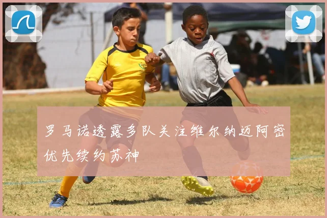 罗马诺透露多队关注维尔纳迈阿密优先续约苏神