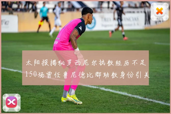 太阳报揭秘罗西尼尔执教经历不足150场曾任鲁尼德比郡助教身份引关注