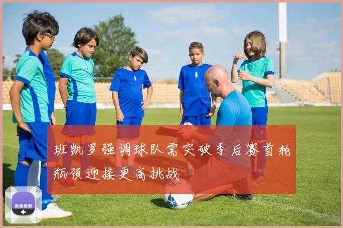 班凯罗强调球队需突破季后赛首轮瓶颈迎接更高挑战
