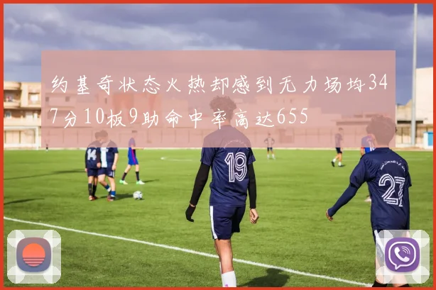 约基奇状态火热却感到无力场均347分10板9助命中率高达655