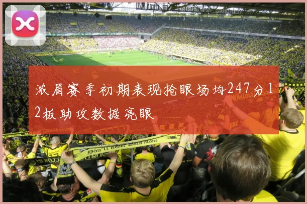 浓眉赛季初期表现抢眼场均247分12板助攻数据亮眼