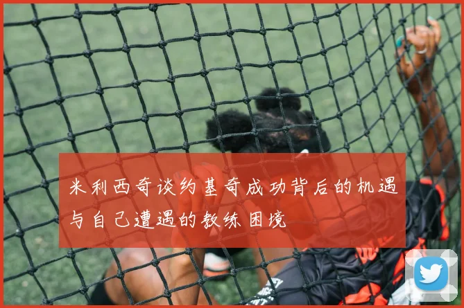 米利西奇谈约基奇成功背后的机遇与自己遭遇的教练困境