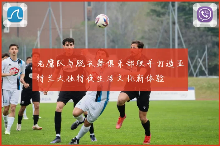 老鹰队与脱衣舞俱乐部联手打造亚特兰大独特夜生活文化新体验
