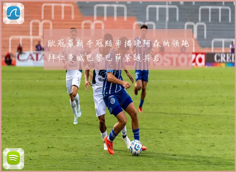 欧冠最新夺冠赔率揭晓阿森纳领跑拜仁曼城巴黎巴萨紧随其后