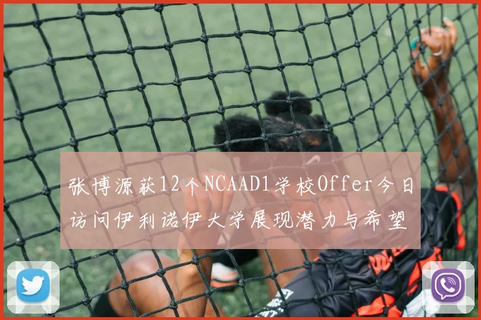 张博源获12个NCAAD1学校Offer今日访问伊利诺伊大学展现潜力与希望