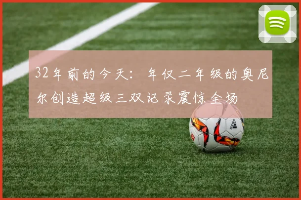 32年前的今天：年仅二年级的奥尼尔创造超级三双记录震惊全场