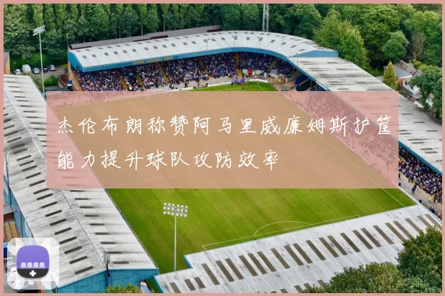 杰伦布朗称赞阿马里威廉姆斯护筐能力提升球队攻防效率