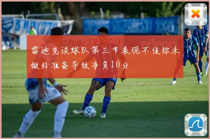 雷迪克谈球队第三节表现不佳称未做好准备导致净负10分