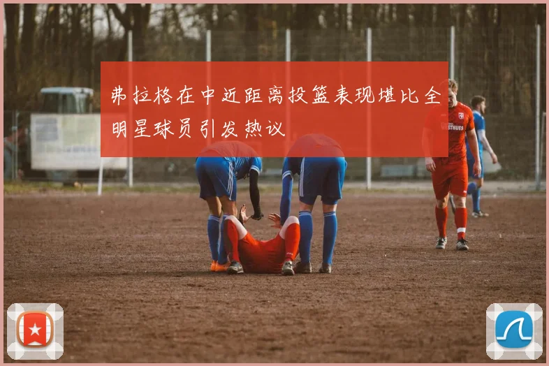 弗拉格在中近距离投篮表现堪比全明星球员引发热议