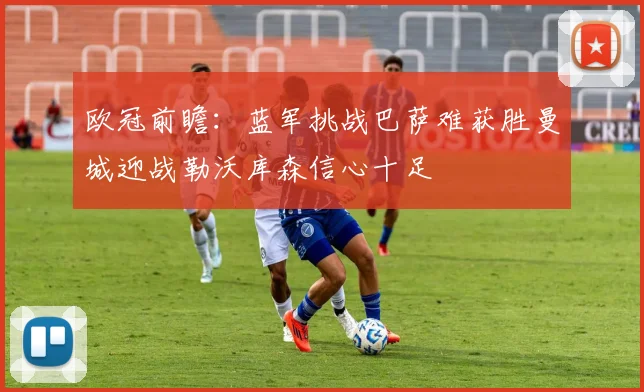 欧冠前瞻：蓝军挑战巴萨难获胜曼城迎战勒沃库森信心十足