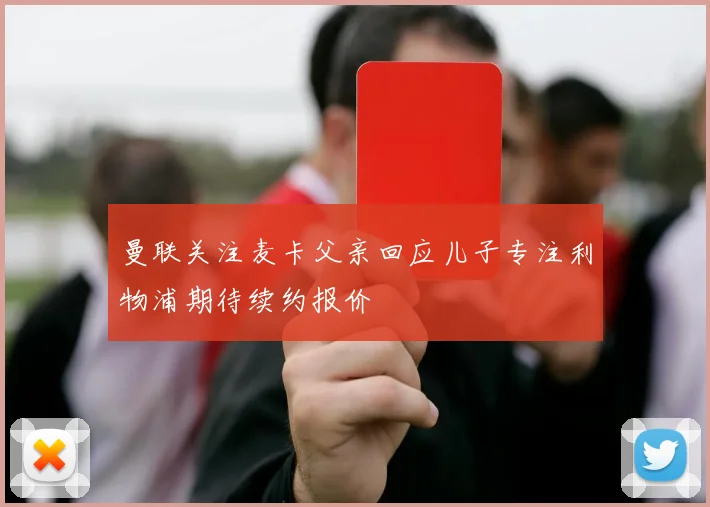 曼联关注麦卡父亲回应儿子专注利物浦期待续约报价